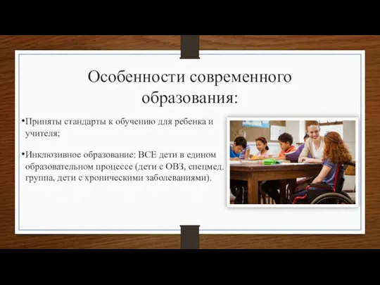 Особенности современного образования: Приняты стандарты к обучению для ребенка и учителя; Инклюзивное