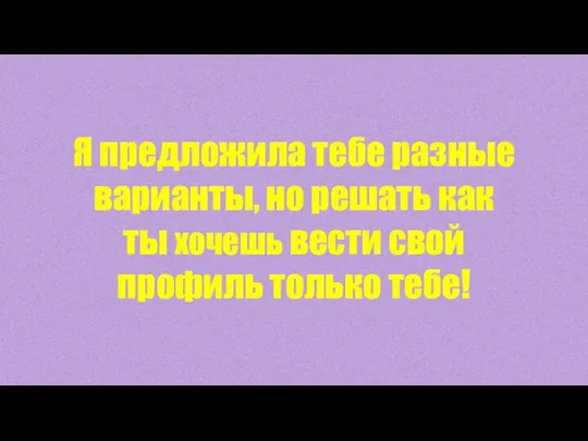 Я предложила тебе разные варианты, но решать как ты хочешь вести свой профиль только тебе!