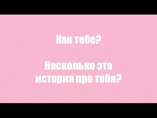 Как тебе? Насколько эта история про тебя?