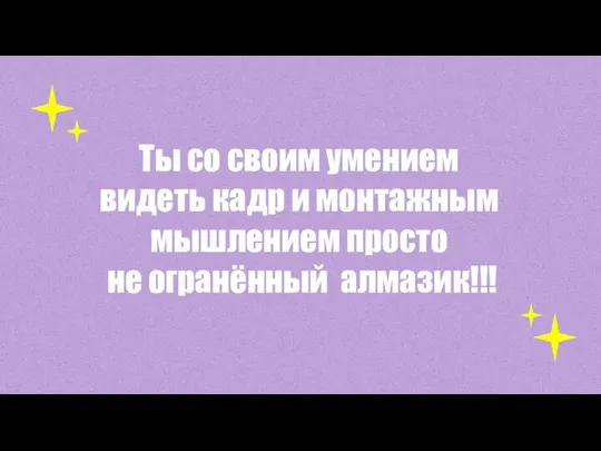 Ты со своим умением видеть кадр и монтажным мышлением просто не огранённый алмазик!!!