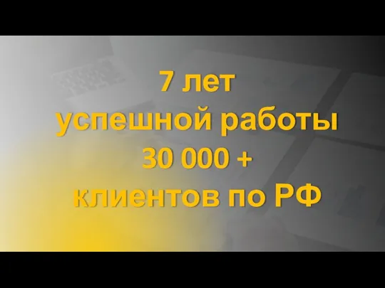 7 лет успешной работы 30 000 + клиентов по РФ