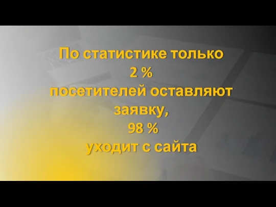 По статистике только 2 % посетителей оставляют заявку, 98 % уходит с сайта