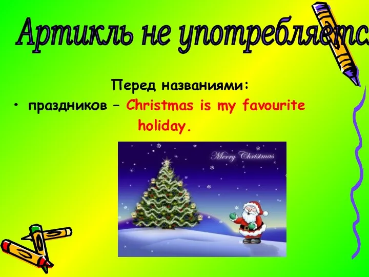 Перед названиями: праздников – Christmas is my favourite holiday. Артикль не употребляется