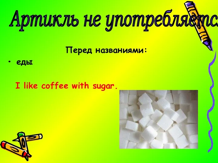 Перед названиями: еды I like coffee with sugar. Артикль не употребляется