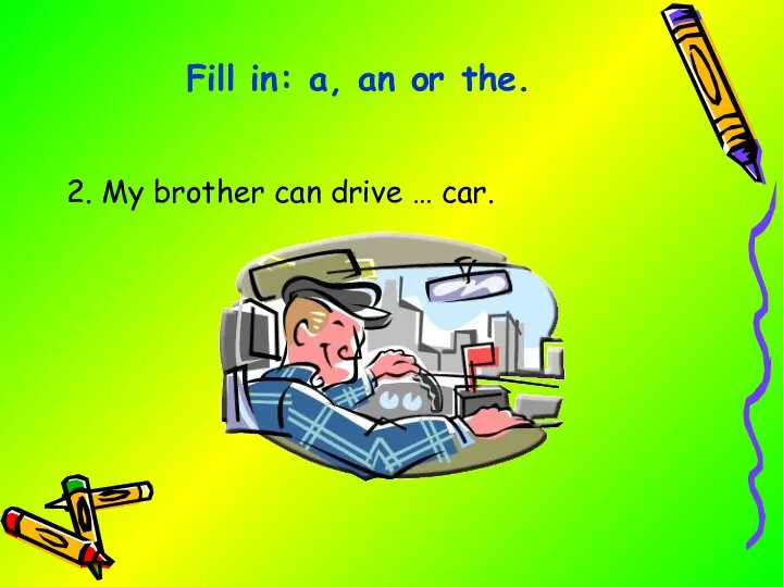 2. My brother can drive … car. Fill in: a, an or the.