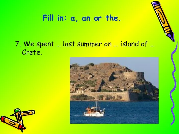 7. We spent … last summer on … island of … Crete.