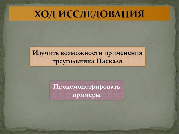 ХОД ИССЛЕДОВАНИЯ Изучить возможности применения треугольника Паскаля Продемонстрировать примеры