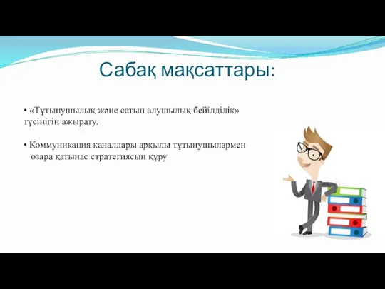 Сабақ мақсаттары: • «Тұтынушылық және сатып алушылық бейілділік» түсінігін ажырату. • Коммуникация