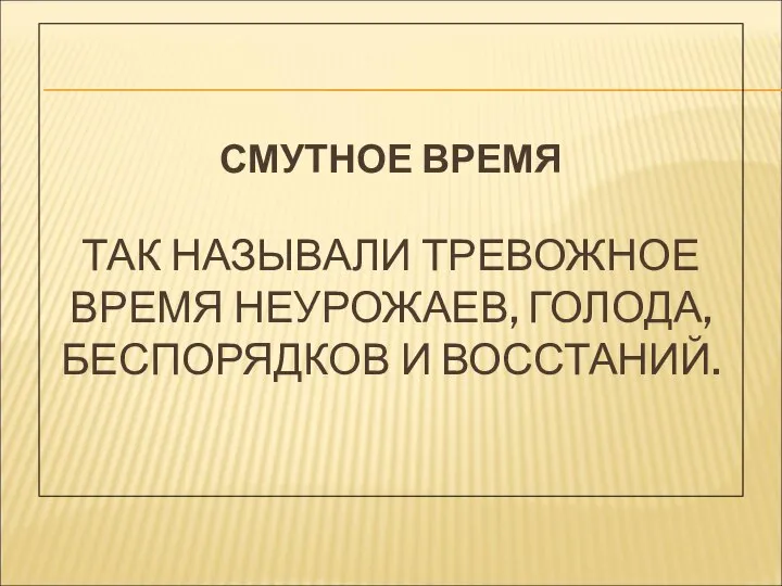 СМУТНОЕ ВРЕМЯ ТАК НАЗЫВАЛИ ТРЕВОЖНОЕ ВРЕМЯ НЕУРОЖАЕВ, ГОЛОДА, БЕСПОРЯДКОВ И ВОССТАНИЙ.