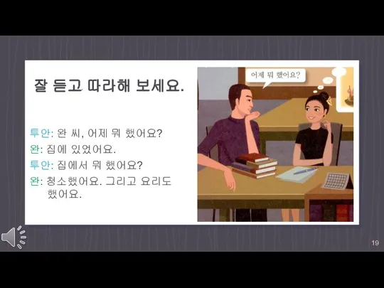 잘 듣고 따라해 보세요. 투안: 완 씨, 어제 뭐 했어요? 완: 집에