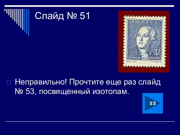 Слайд № 51 Неправильно! Прочтите еще раз слайд № 53, посвященный изотопам. 53