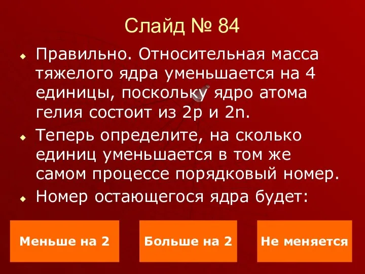 Слайд № 84 Правильно. Относительная масса тяжелого ядра уменьшается на 4 единицы,