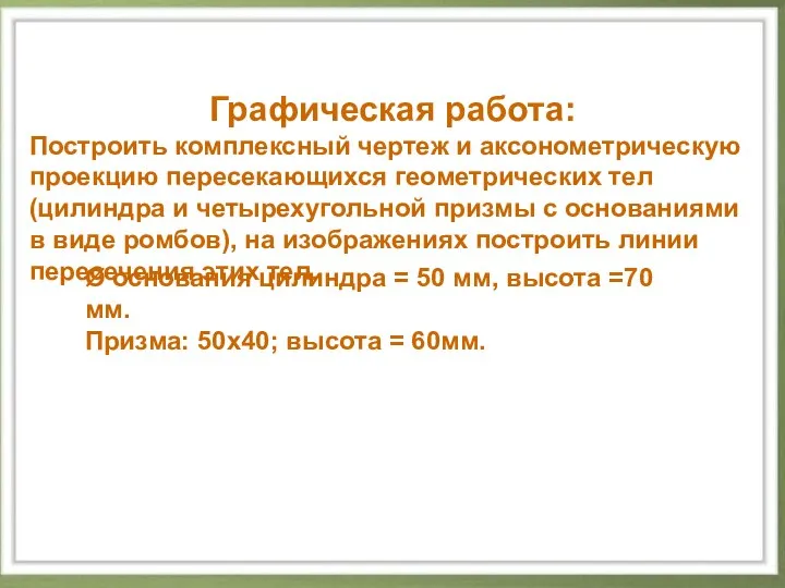 Графическая работа: Построить комплексный чертеж и аксонометрическую проекцию пересекающихся геометрических тел (цилиндра