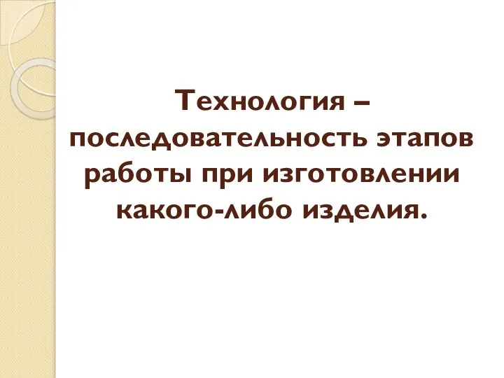 Технология – последовательность этапов работы при изготовлении какого-либо изделия.