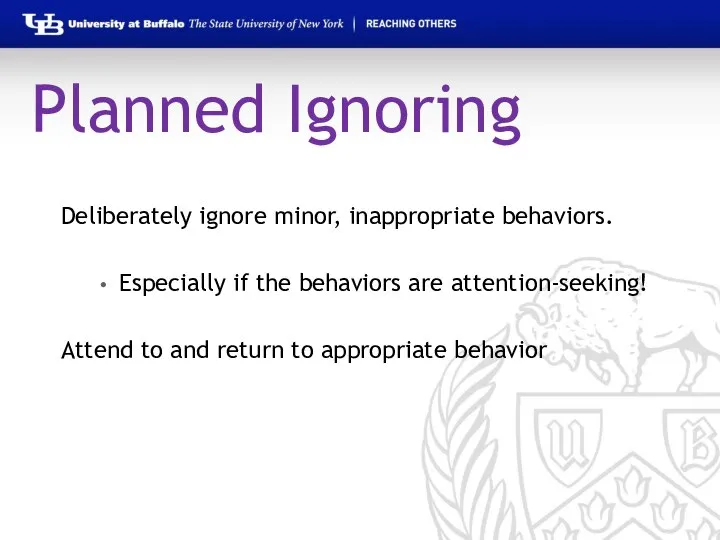 Planned Ignoring Deliberately ignore minor, inappropriate behaviors. Especially if the behaviors are