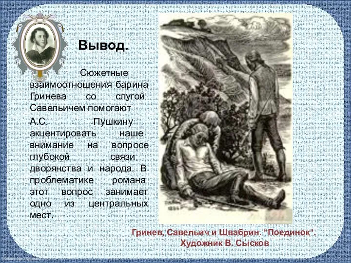 Вывод. Сюжетные взаимоотношения барина Гринева со слугой Савельичем помогают А.С. Пушкину акцентировать