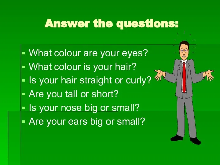 Answer the questions: What colour are your eyes? What colour is your