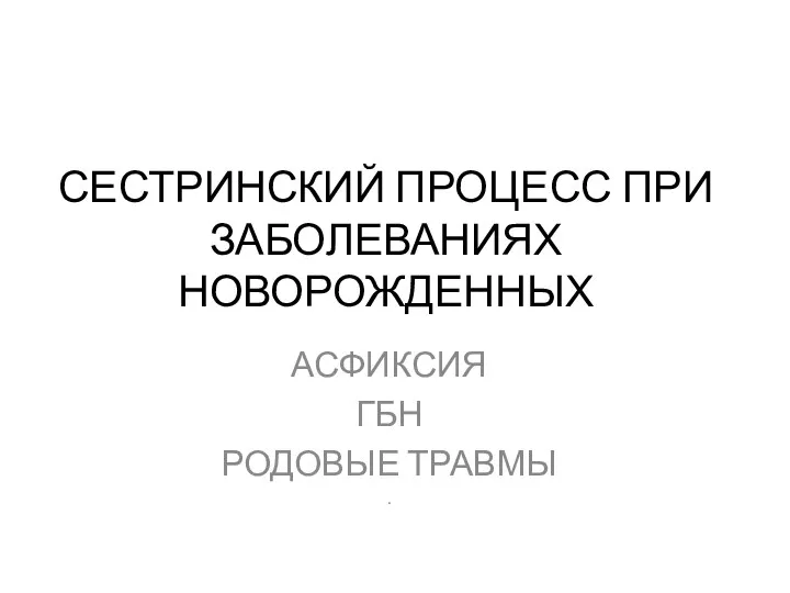 СЕСТРИНСКИЙ ПРОЦЕСС ПРИ ЗАБОЛЕВАНИЯХ НОВОРОЖДЕННЫХ АСФИКСИЯ ГБН РОДОВЫЕ ТРАВМЫ .