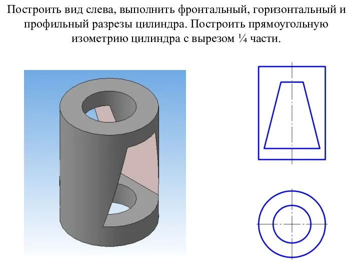 Построить вид слева, выполнить фронтальный, горизонтальный и профильный разрезы цилиндра. Построить прямоугольную