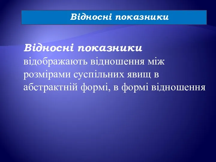 Відносні показники Відносні показники відображають відношення між розмірами суспільних явищ в абстрактній формі, в формі відношення