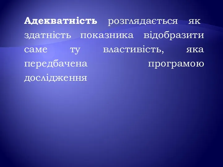 Адекватність розглядається як здатність показника відобразити саме ту властивість, яка передбачена програмою дослідження