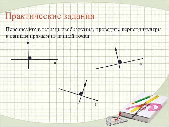 Практические задания Перерисуйте в тетрадь изображения, проведите перпендикуляры к данным прямым из данной точки