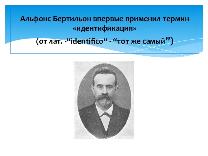 Альфонс Бертильон впервые применил термин «идентификация» (от лат. -“identifico“ - “тот же самый”)