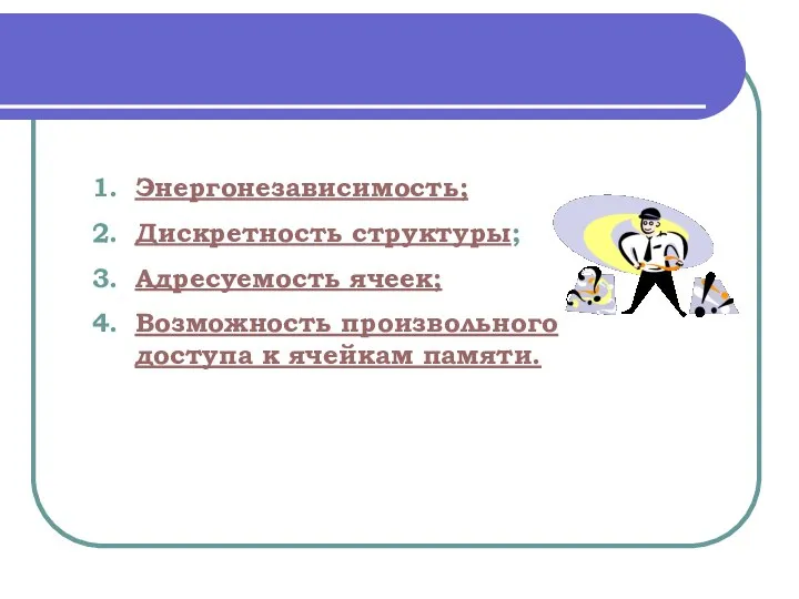 Свойства оперативной памяти Энергонезависимость; Дискретность структуры; Адресуемость ячеек; Возможность произвольного доступа к ячейкам памяти.