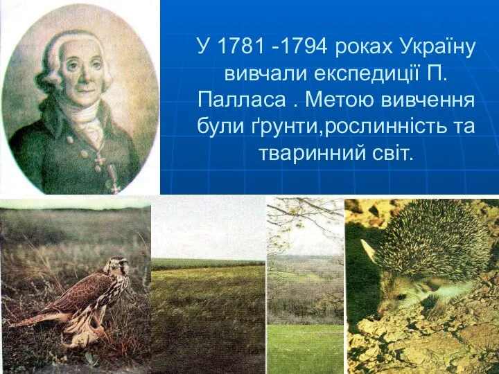 У 1781 -1794 роках Україну вивчали експедиції П.Палласа . Метою вивчення були ґрунти,рослинність та тваринний світ.