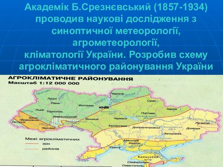 Академік Б.Срезнєвський (1857-1934) проводив наукові дослідження з синоптичної метеорології,агрометеорології, кліматології України. Розробив схему агрокліматичного районування України