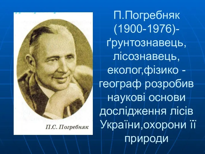 П.Погребняк (1900-1976)- ґрунтознавець, лісознавець, еколог,фізико - географ розробив наукові основи дослідження лісів України,охорони її природи