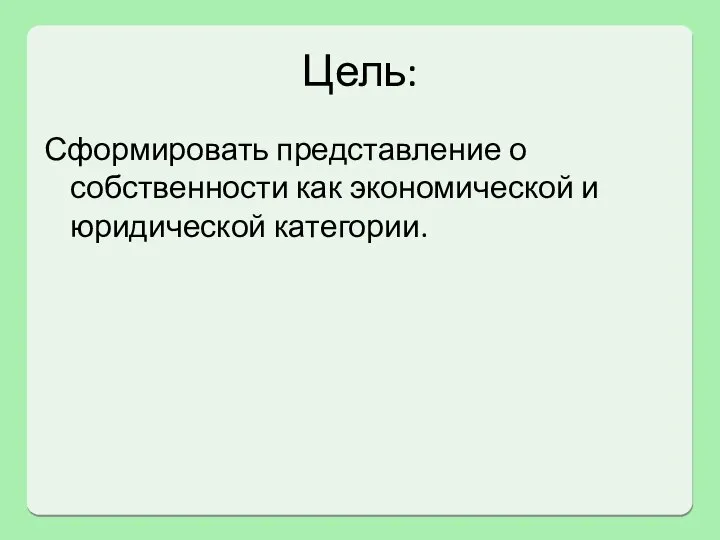 Цель: Сформировать представление о собственности как экономической и юридической категории.