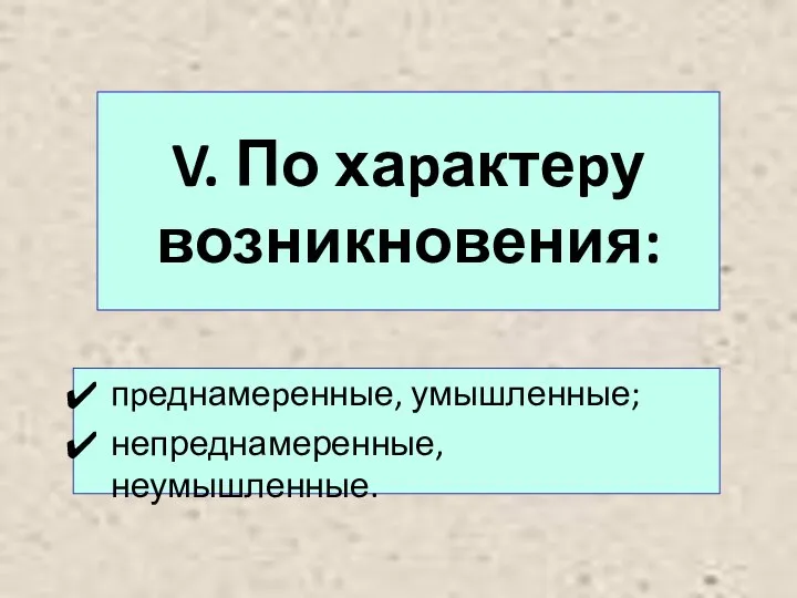 V. По хаpактеpу возникновения: пpеднамеpенные, умышленные; непреднамеренные, неумышленные.