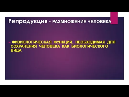 Репродукция - РАЗМНОЖЕНИЕ ЧЕЛОВЕКА ФИЗИОЛОГИЧЕСКАЯ ФУНКЦИЯ, НЕОБХОДИМАЯ ДЛЯ СОХРАНЕНИЯ ЧЕЛОВЕКА КАК БИОЛОГИЧЕСКОГО ВИДА