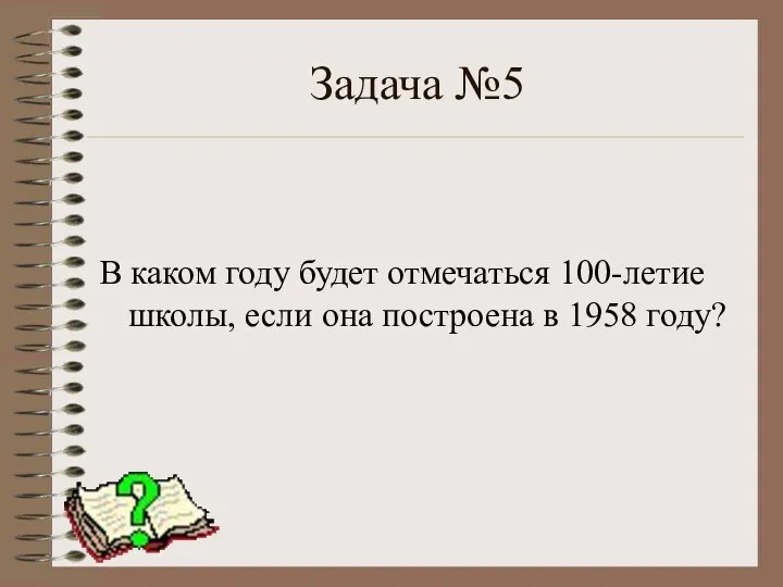 Задача №5 В каком году будет отмечаться 100-летие школы, если она построена в 1958 году?