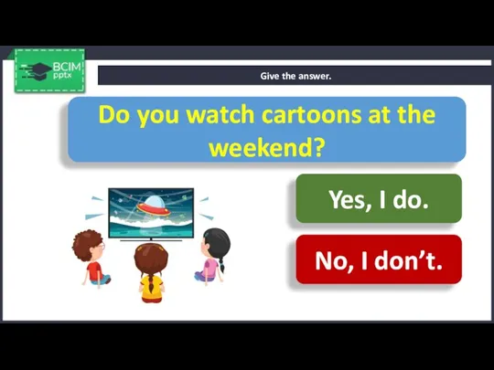 Give the answer. Do you watch cartoons at the weekend? Yes, I do. No, I don’t.