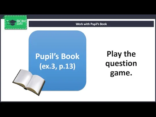 Play the question game. Work with Pupil’s Book Pupil’s Book (ex.3, p.13)