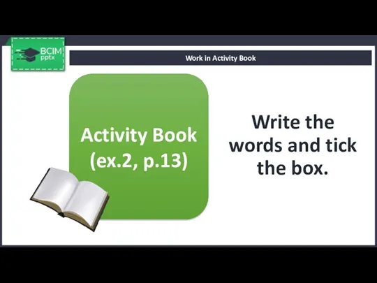 Write the words and tick the box. Work in Activity Book Activity Book (ex.2, p.13)