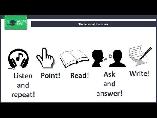 Listen and repeat! The icons of the lesson Write! Ask and answer! Point! Read!