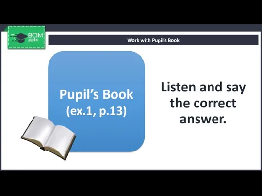 Listen and say the correct answer. Work with Pupil’s Book Pupil’s Book (ex.1, p.13)