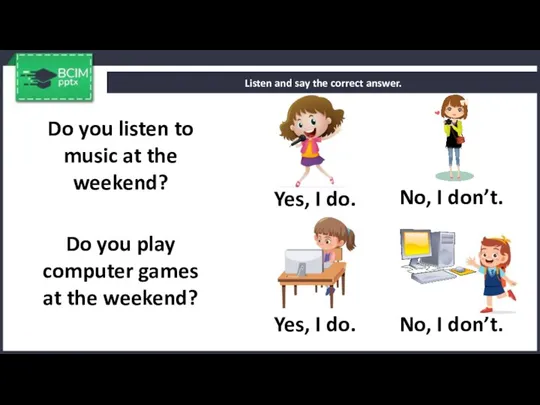 Listen and say the correct answer. Do you listen to music at