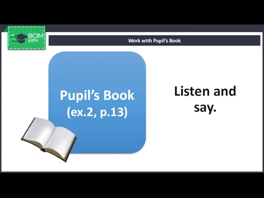 Listen and say. Work with Pupil’s Book Pupil’s Book (ex.2, p.13)
