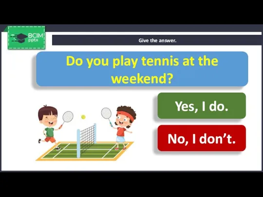 Give the answer. Do you play tennis at the weekend? Yes, I do. No, I don’t.