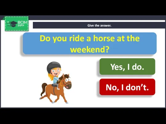 Give the answer. Do you ride a horse at the weekend? Yes,
