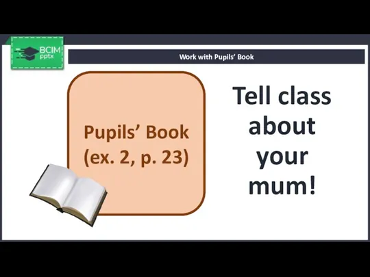 Tell class about your mum! Work with Pupils’ Book Pupils’ Book (ex. 2, p. 23)