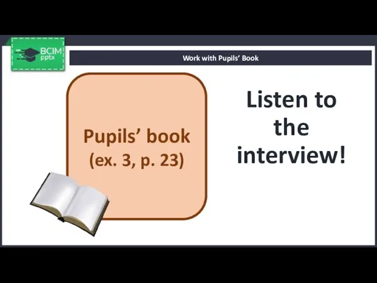 Listen to the interview! Work with Pupils’ Book Pupils’ book (ex. 3, p. 23)