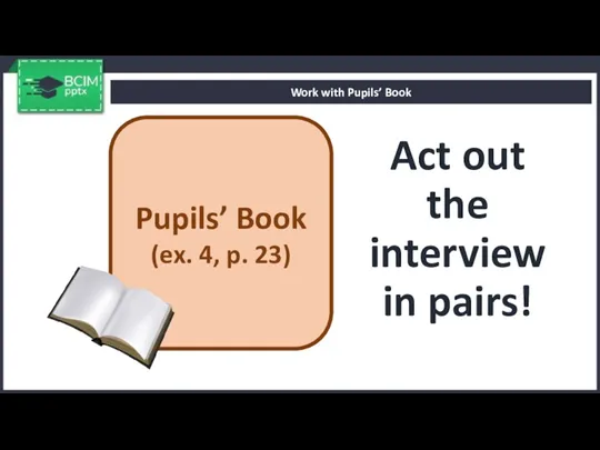 Act out the interview in pairs! Work with Pupils’ Book Pupils’ Book (ex. 4, p. 23)