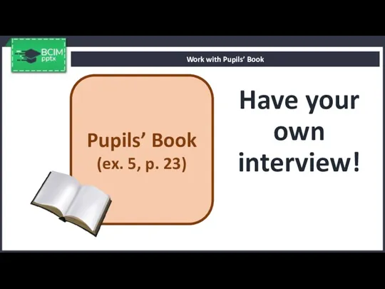 Have your own interview! Work with Pupils’ Book Pupils’ Book (ex. 5, p. 23)