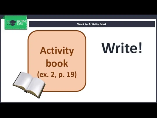 Write! Work in Activity Book Activity book (ex. 2, p. 19)