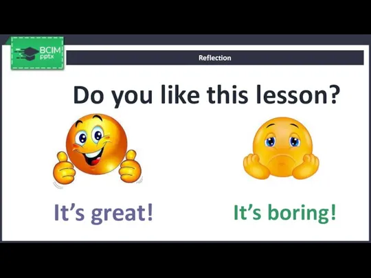Do you like this lesson? Reflection It’s great! It’s boring!
